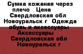 Сумка кожаная через плечо › Цена ­ 700 - Свердловская обл., Новоуральск г. Одежда, обувь и аксессуары » Аксессуары   . Свердловская обл.,Новоуральск г.